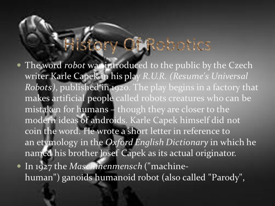 The word robot was introduced to the public by the Czech writer Karle Capek in his play R.U.R.