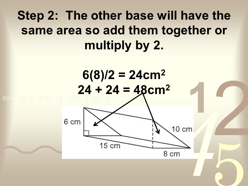 Step 2: The other base will have the same area so add them together or multiply by 2.