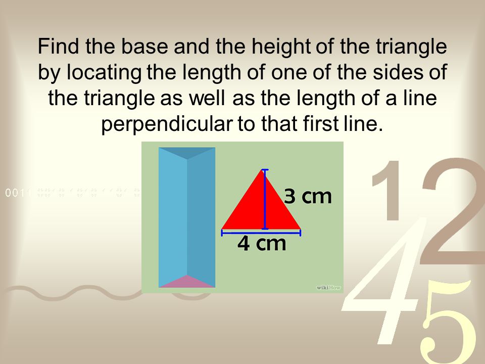 Find the base and the height of the triangle by locating the length of one of the sides of the triangle as well as the length of a line perpendicular to that first line.