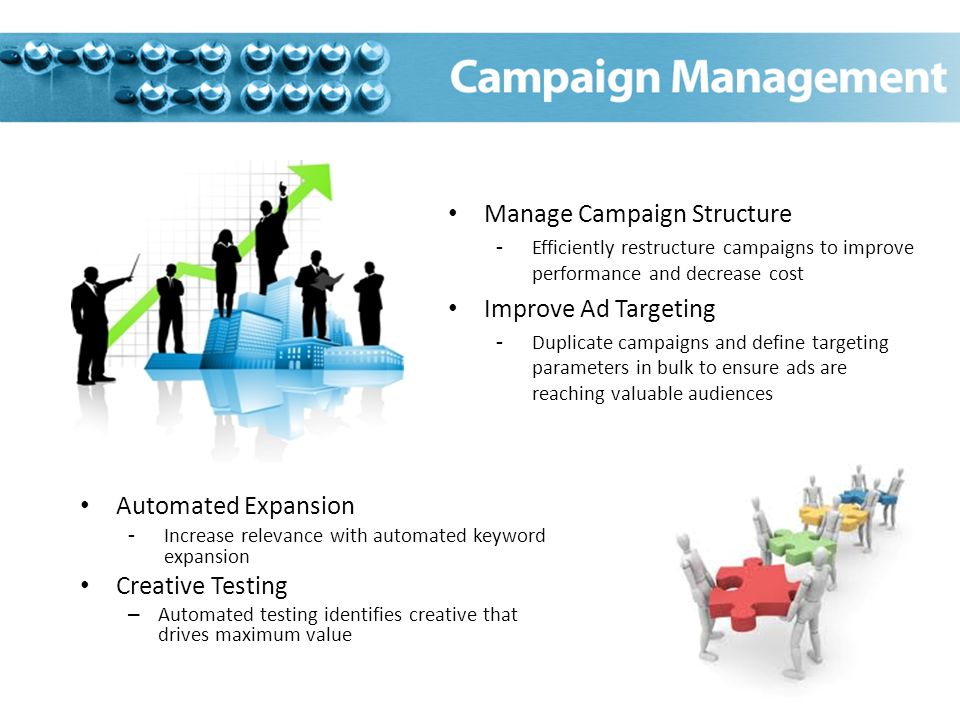 Automated Expansion -Increase relevance with automated keyword expansion Creative Testing – Automated testing identifies creative that drives maximum value Manage Campaign Structure -Efficiently restructure campaigns to improve performance and decrease cost Improve Ad Targeting -Duplicate campaigns and define targeting parameters in bulk to ensure ads are reaching valuable audiences