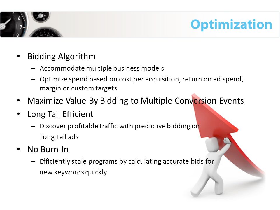 Bidding Algorithm – Accommodate multiple business models – Optimize spend based on cost per acquisition, return on ad spend, margin or custom targets Maximize Value By Bidding to Multiple Conversion Events Long Tail Efficient – Discover profitable traffic with predictive bidding on long-tail ads No Burn-In – Efficiently scale programs by calculating accurate bids for new keywords quickly