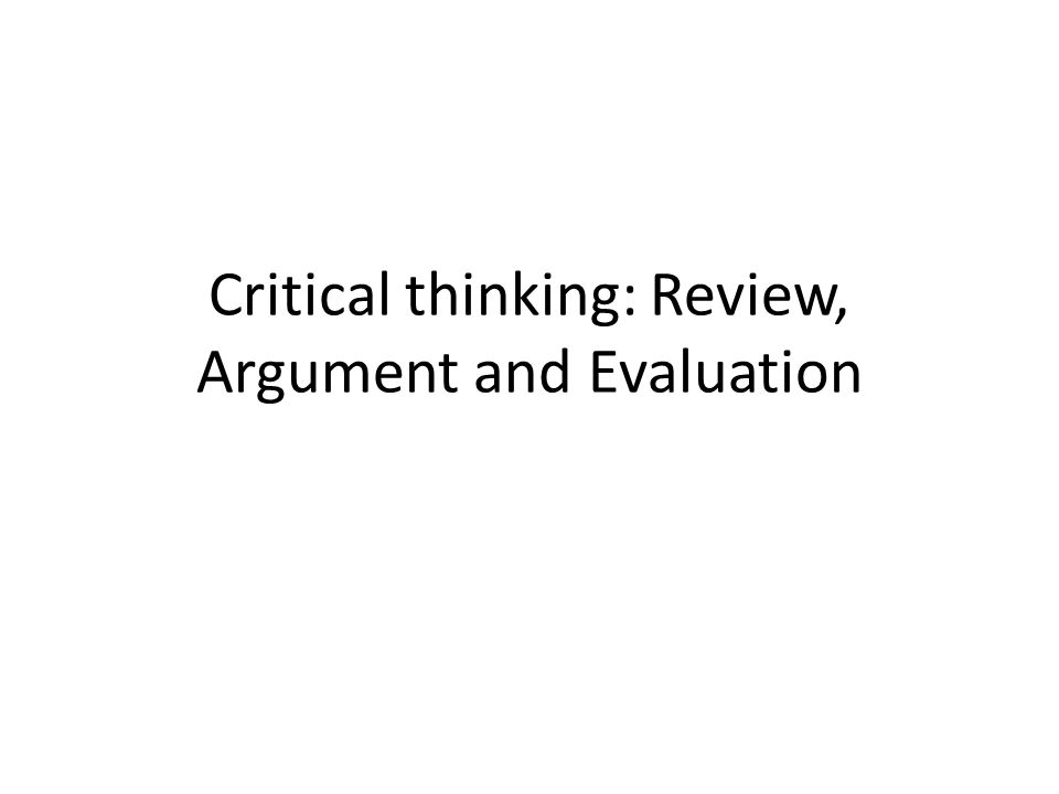 Critical thinking: Review, Argument and Evaluation