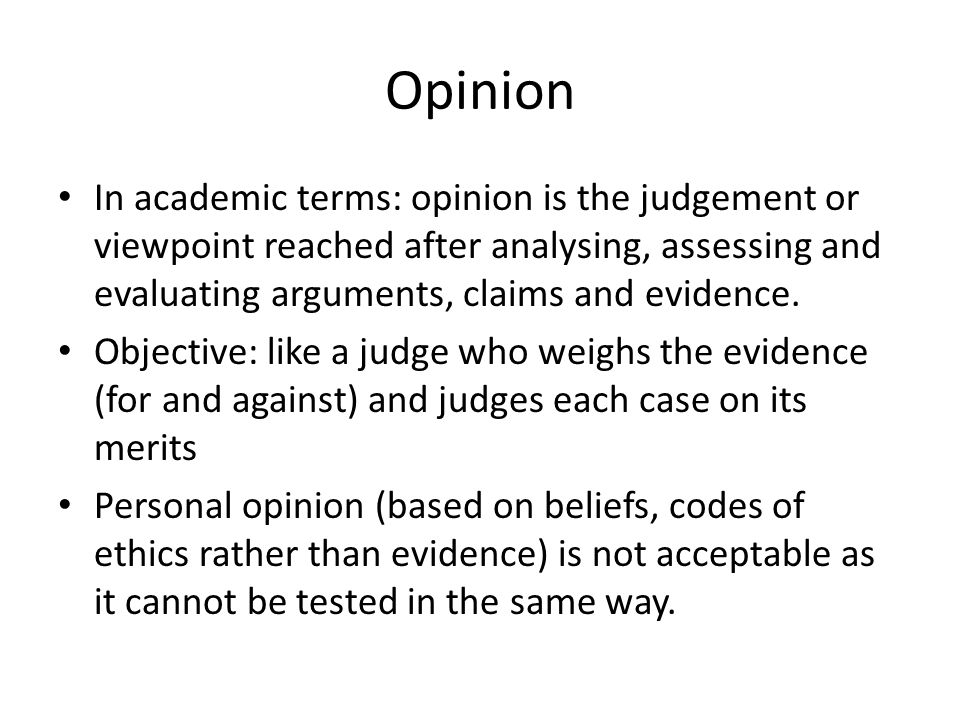Opinion In academic terms: opinion is the judgement or viewpoint reached after analysing, assessing and evaluating arguments, claims and evidence.