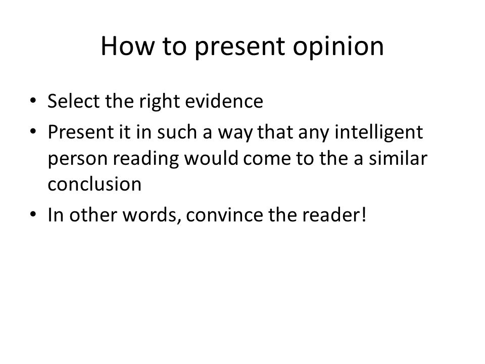 How to present opinion Select the right evidence Present it in such a way that any intelligent person reading would come to the a similar conclusion In other words, convince the reader!