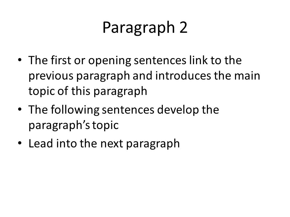 Paragraph 2 The first or opening sentences link to the previous paragraph and introduces the main topic of this paragraph The following sentences develop the paragraph’s topic Lead into the next paragraph