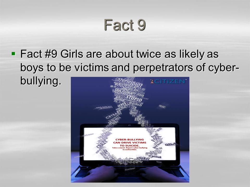 Fact 9  Fact #9 Girls are about twice as likely as boys to be victims and perpetrators of cyber- bullying.