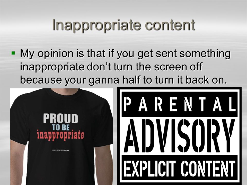 Inappropriate content  My opinion is that if you get sent something inappropriate don’t turn the screen off because your ganna half to turn it back on.