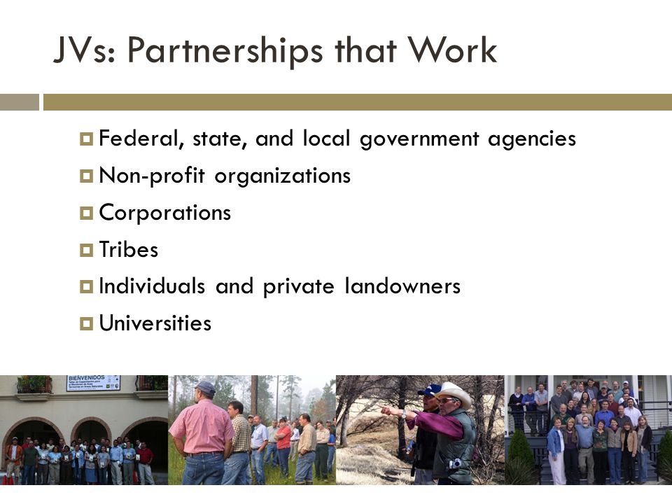 JVs: Partnerships that Work  Federal, state, and local government agencies  Non-profit organizations  Corporations  Tribes  Individuals and private landowners  Universities
