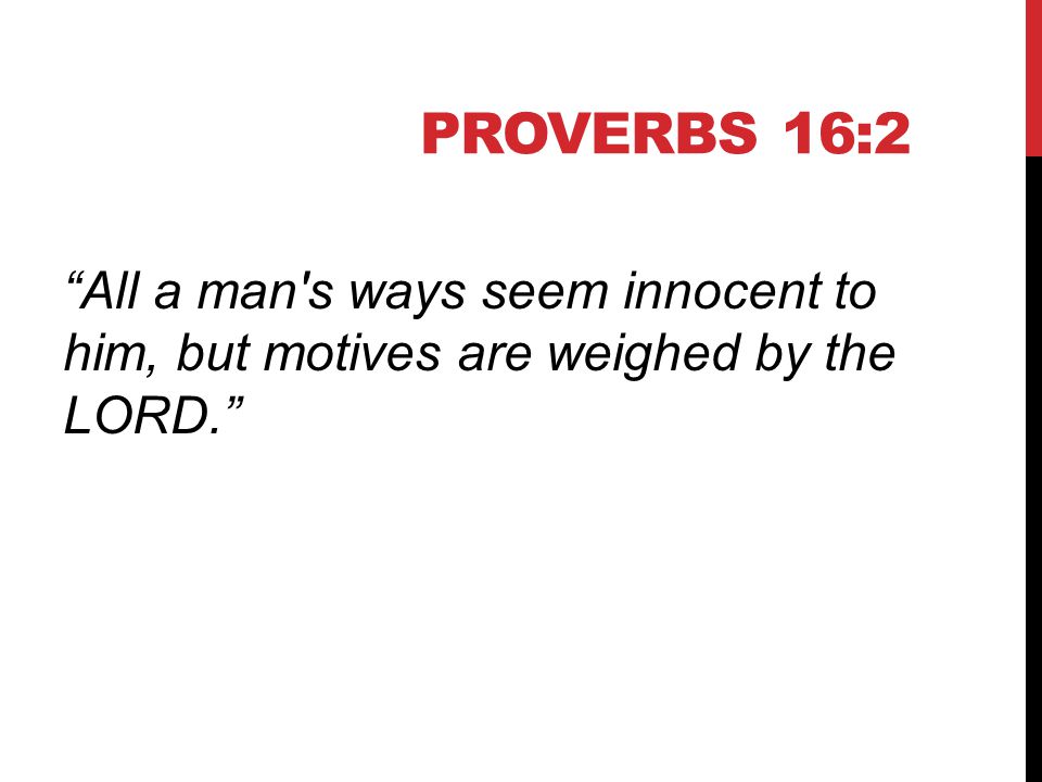 PROVERBS 16:2 All a man s ways seem innocent to him, but motives are weighed by the LORD.