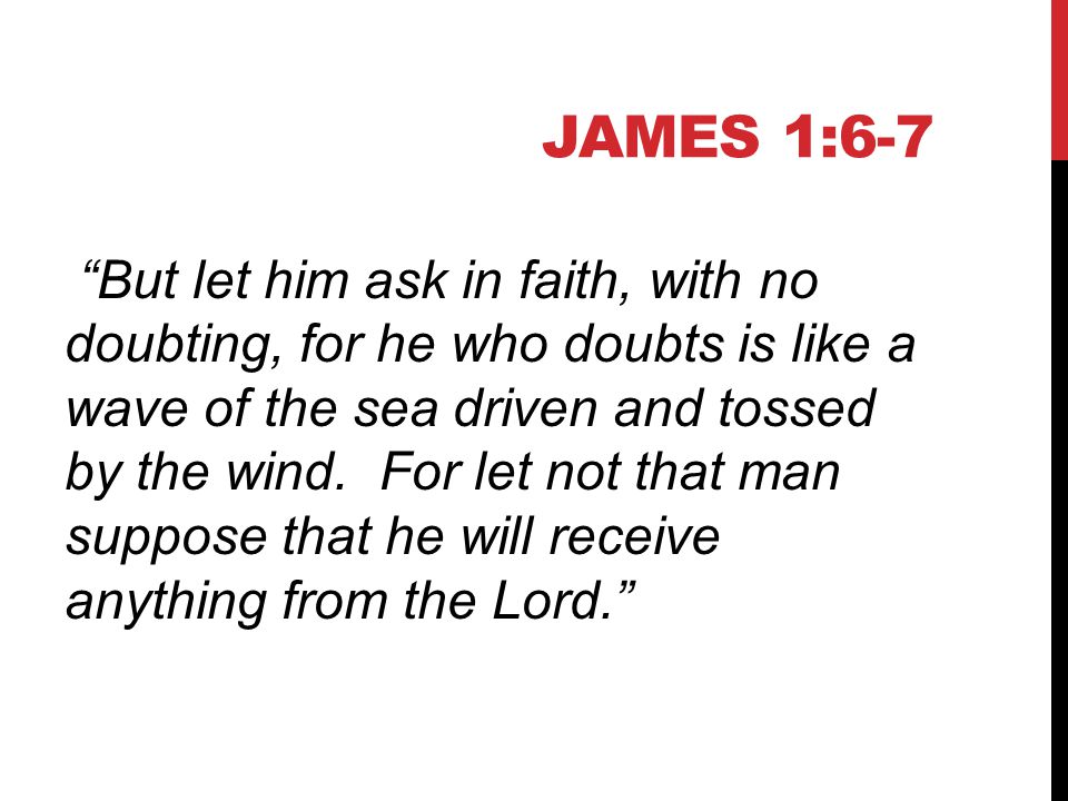 JAMES 1:6-7 But let him ask in faith, with no doubting, for he who doubts is like a wave of the sea driven and tossed by the wind.