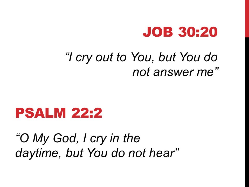 JOB 30:20 I cry out to You, but You do not answer me PSALM 22:2 O My God, I cry in the daytime, but You do not hear