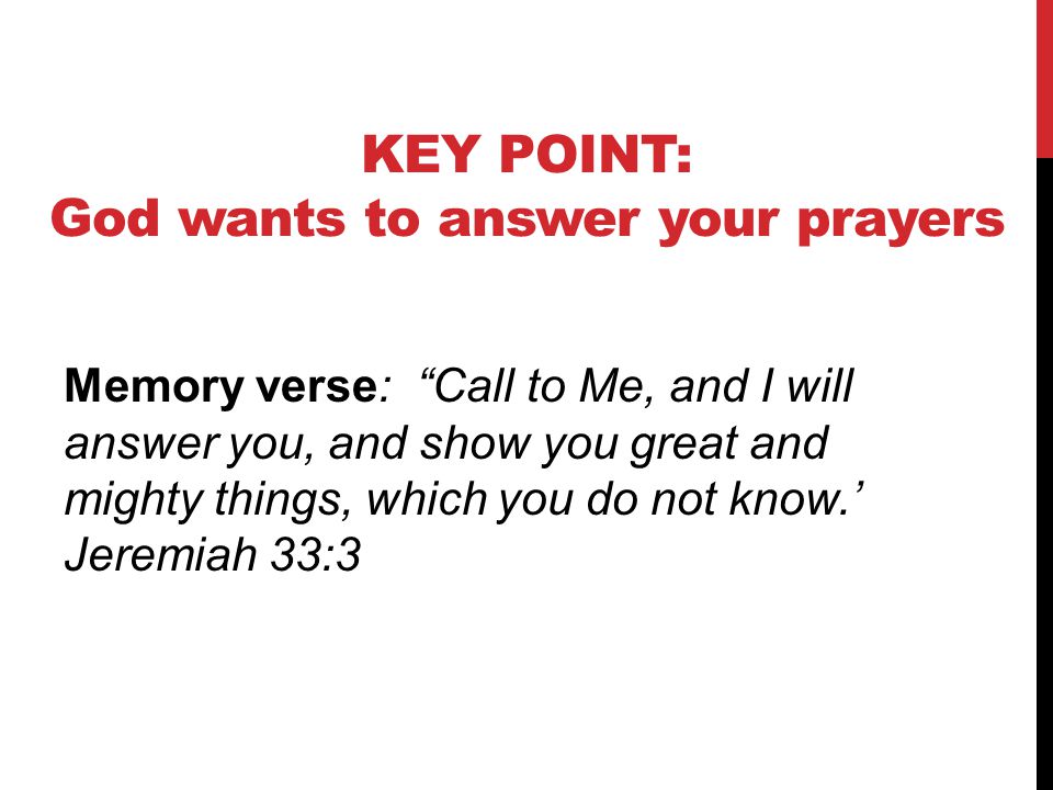 KEY POINT: God wants to answer your prayers Memory verse: Call to Me, and I will answer you, and show you great and mighty things, which you do not know.’ Jeremiah 33:3