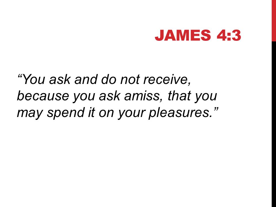 JAMES 4:3 You ask and do not receive, because you ask amiss, that you may spend it on your pleasures.