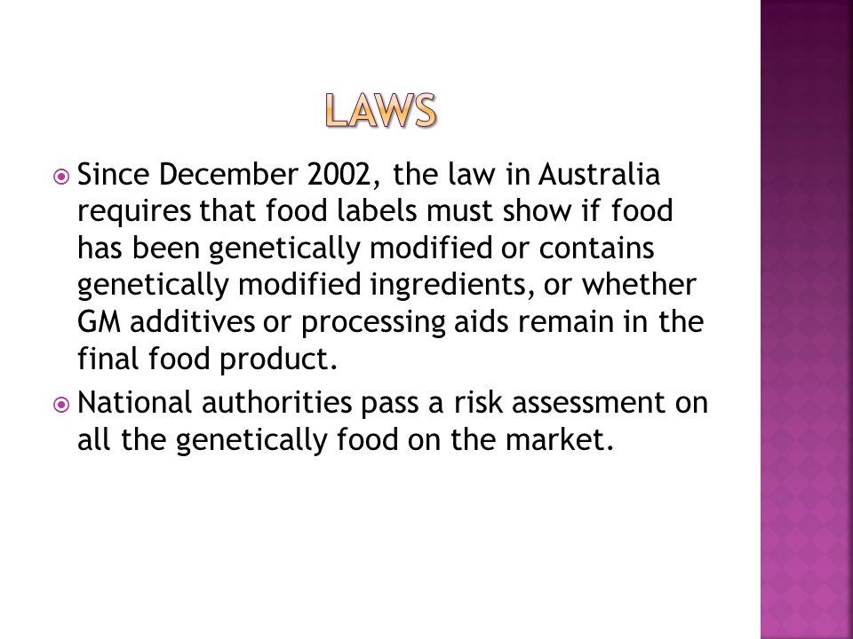  Since December 2002, the law in Australia requires that food labels must show if food has been genetically modified or contains genetically modified ingredients, or whether GM additives or processing aids remain in the final food product.