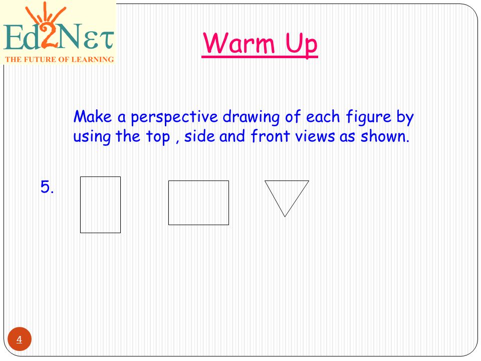 4 Warm Up Make a perspective drawing of each figure by using the top, side and front views as shown.