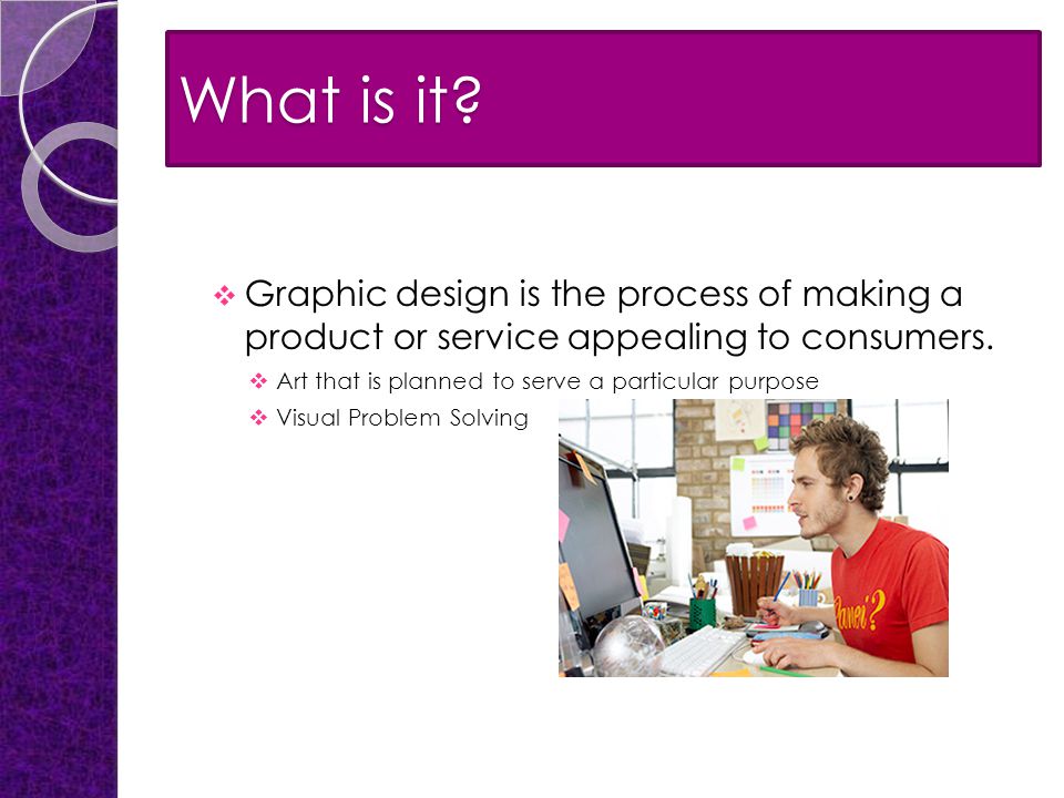 What is it.  Graphic design is the process of making a product or service appealing to consumers.