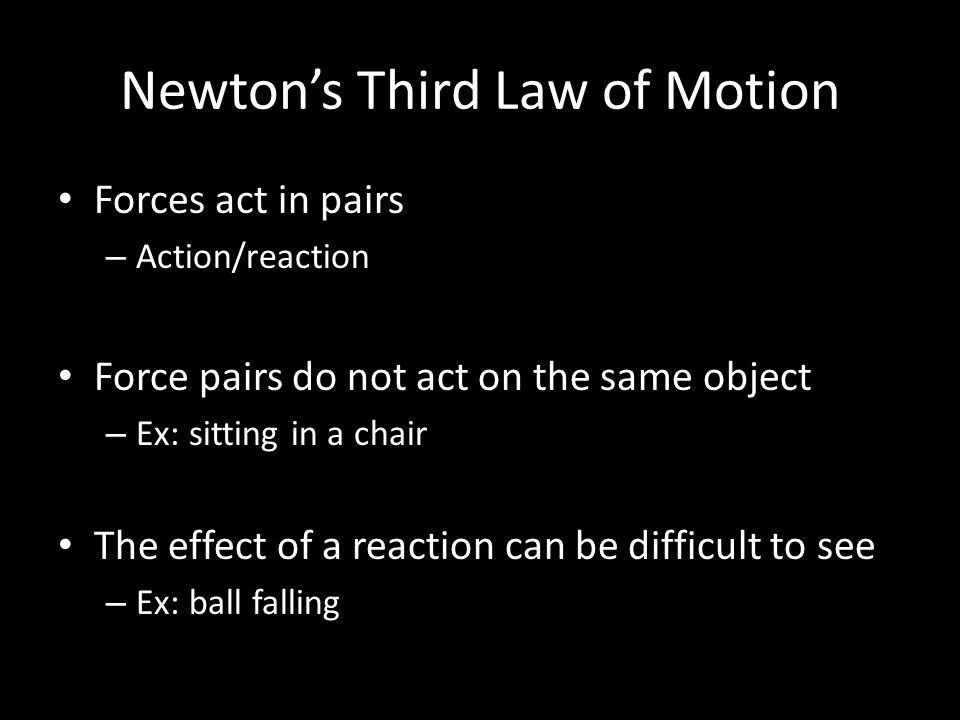Newton’s Third Law of Motion Forces act in pairs – Action/reaction Force pairs do not act on the same object – Ex: sitting in a chair The effect of a reaction can be difficult to see – Ex: ball falling
