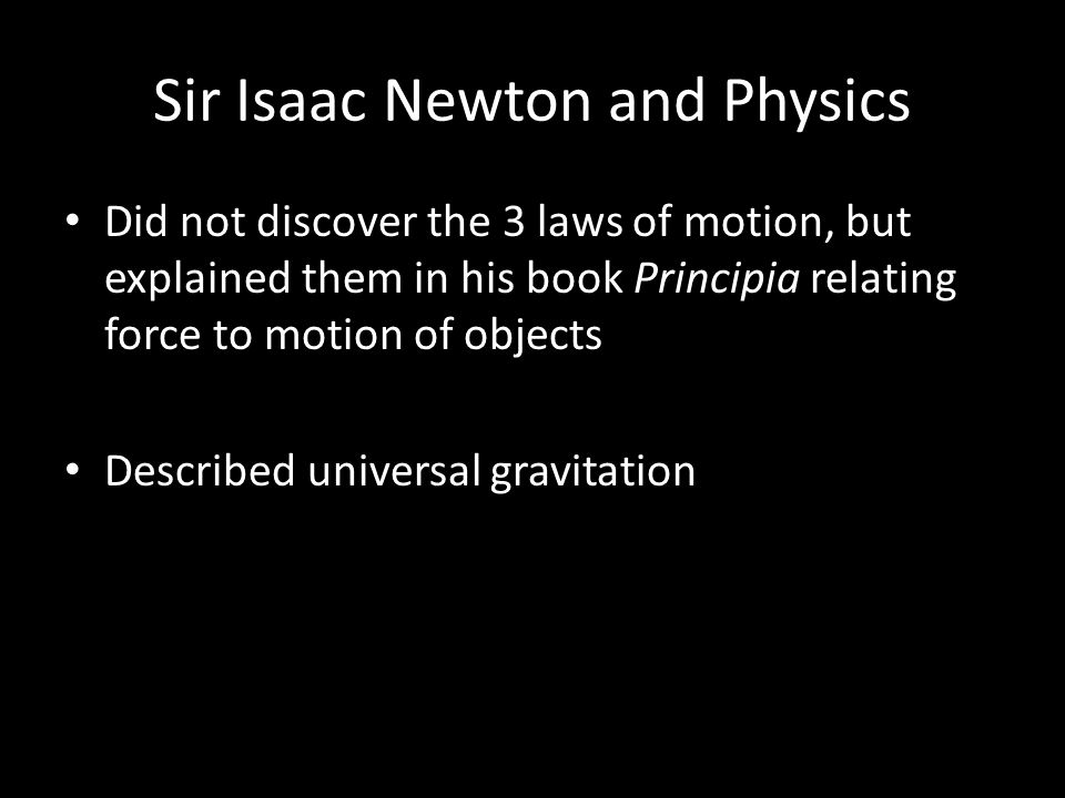 Sir Isaac Newton and Physics Did not discover the 3 laws of motion, but explained them in his book Principia relating force to motion of objects Described universal gravitation