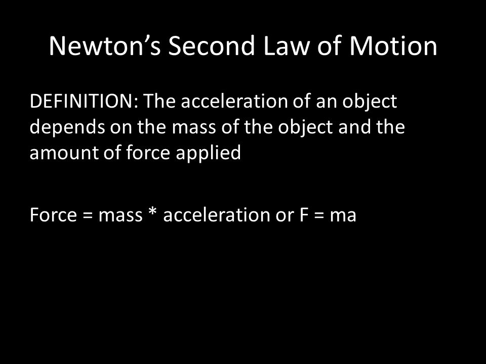 Newton’s Second Law of Motion DEFINITION: The acceleration of an object depends on the mass of the object and the amount of force applied Force = mass * acceleration or F = ma