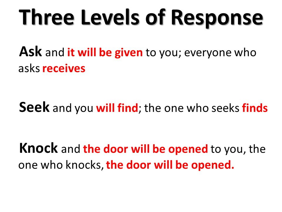 Three Levels of Response Ask and it will be given to you; everyone who asks receives Seek and you will find; the one who seeks finds Knock and the door will be opened to you, the one who knocks, the door will be opened.
