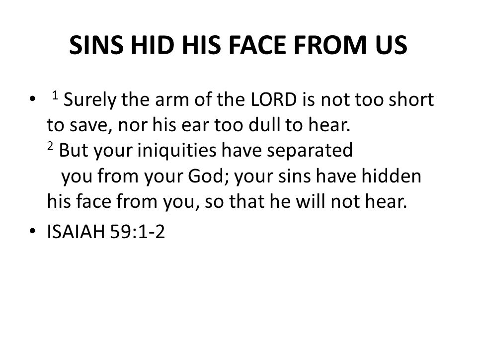 SINS HID HIS FACE FROM US 1 Surely the arm of the LORD is not too short to save, nor his ear too dull to hear.