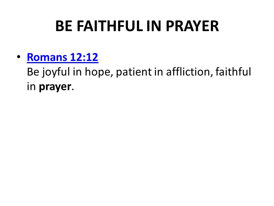 BE FAITHFUL IN PRAYER Romans 12:12 Be joyful in hope, patient in affliction, faithful in prayer.
