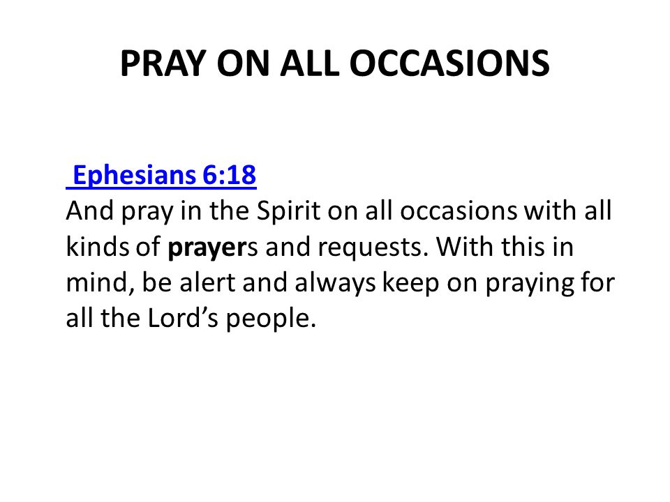 PRAY ON ALL OCCASIONS Ephesians 6:18 Ephesians 6:18 And pray in the Spirit on all occasions with all kinds of prayers and requests.