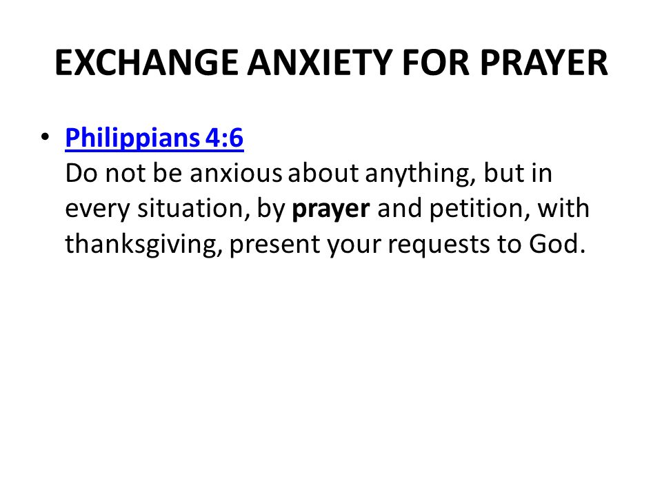 EXCHANGE ANXIETY FOR PRAYER Philippians 4:6 Do not be anxious about anything, but in every situation, by prayer and petition, with thanksgiving, present your requests to God.