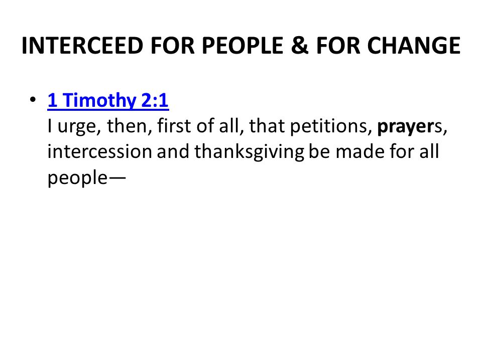 INTERCEED FOR PEOPLE & FOR CHANGE 1 Timothy 2:1 I urge, then, first of all, that petitions, prayers, intercession and thanksgiving be made for all people— 1 Timothy 2:1