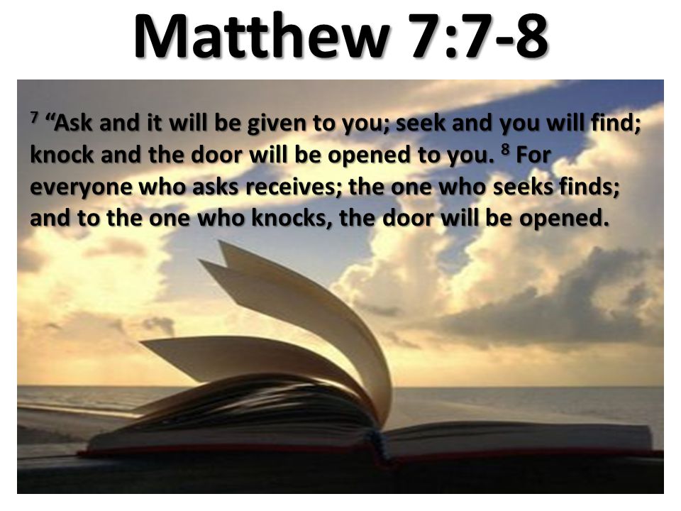 Matthew 7:7-8 7 Ask and it will be given to you; seek and you will find; knock and the door will be opened to you.
