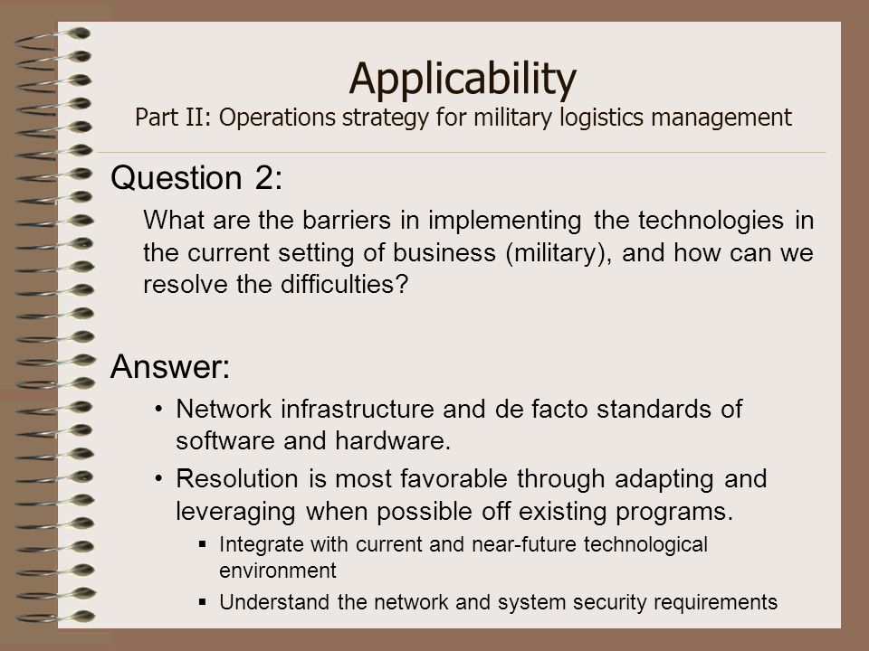 Applicability Part II: Operations strategy for military logistics management Question 2: What are the barriers in implementing the technologies in the current setting of business (military), and how can we resolve the difficulties.