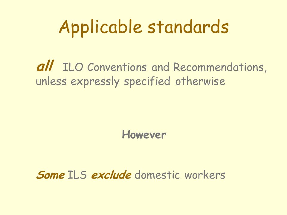 Applicable standards all ILO Conventions and Recommendations, unless expressly specified otherwise However Some ILS exclude domestic workers