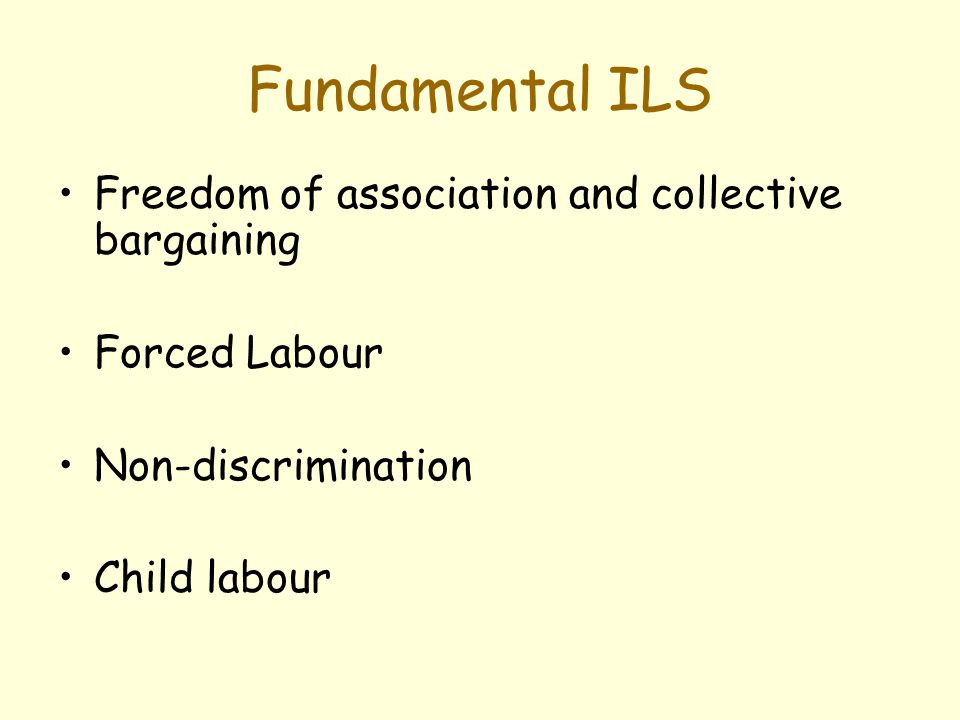 Fundamental ILS Freedom of association and collective bargaining Forced Labour Non-discrimination Child labour