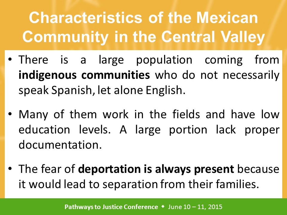 Pathways to Justice Conference  June 10 – 11, 2015 Characteristics of the Mexican Community in the Central Valley There is a large population coming from indigenous communities who do not necessarily speak Spanish, let alone English.