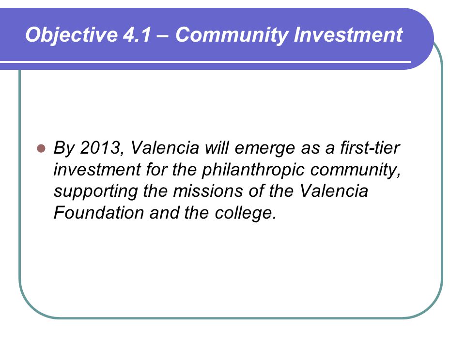 Objective 4.1 – Community Investment By 2013, Valencia will emerge as a first-tier investment for the philanthropic community, supporting the missions of the Valencia Foundation and the college.