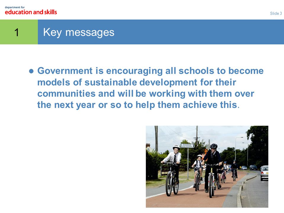 Slide 3 1 Key messages Government is encouraging all schools to become models of sustainable development for their communities and will be working with them over the next year or so to help them achieve this.