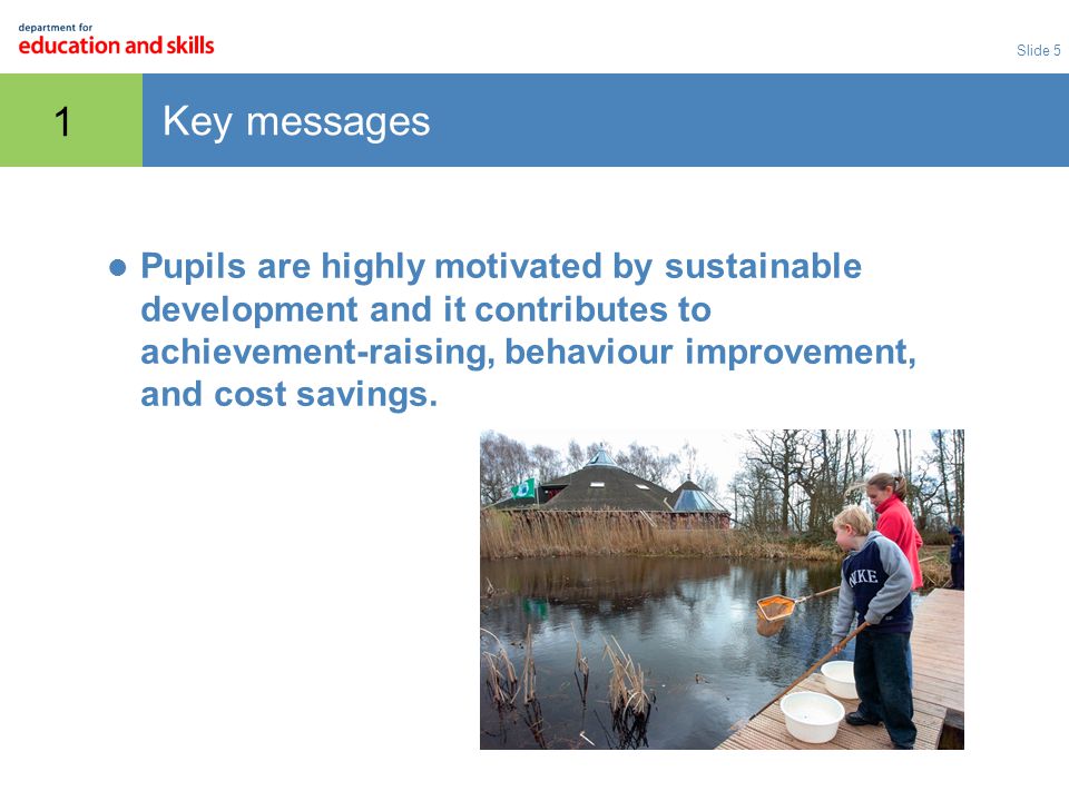 Slide 5 1 Key messages Pupils are highly motivated by sustainable development and it contributes to achievement-raising, behaviour improvement, and cost savings.