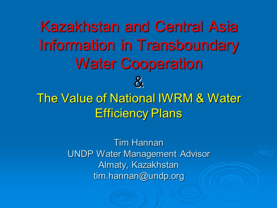 Kazakhstan and Central Asia Information in Transboundary Water Cooperation & The Value of National IWRM & Water Efficiency Plans Tim Hannan UNDP Water Management Advisor Almaty, Kazakhstan