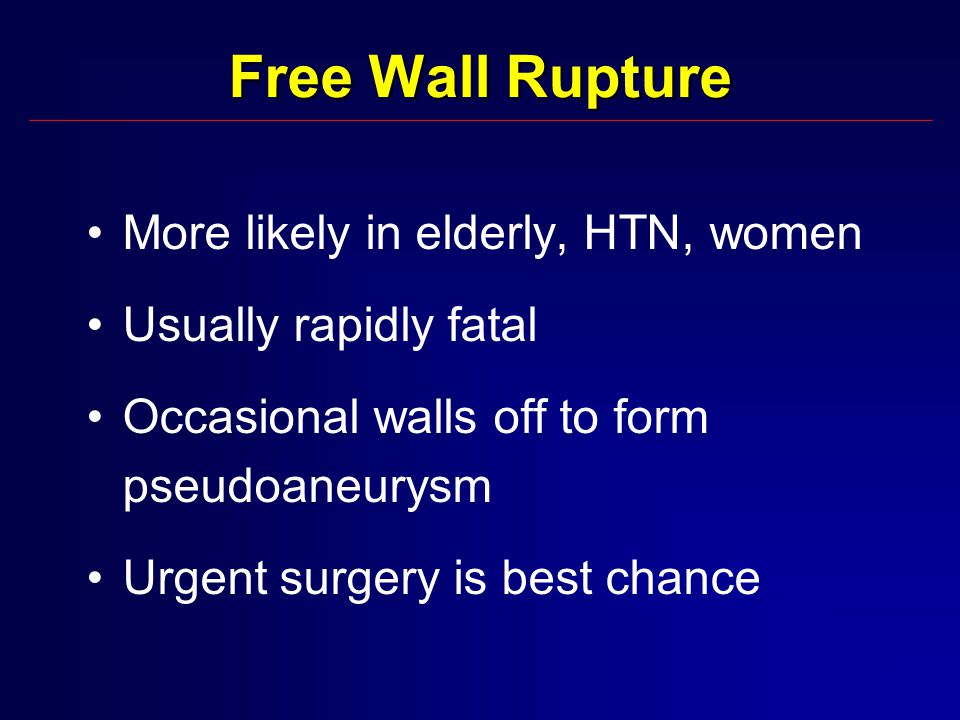 Free Wall Rupture More likely in elderly, HTN, women Usually rapidly fatal Occasional walls off to form pseudoaneurysm Urgent surgery is best chance