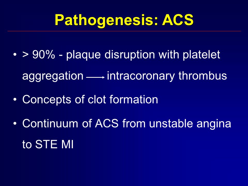 Pathogenesis: ACS > 90% - plaque disruption with platelet aggregation intracoronary thrombus Concepts of clot formation Continuum of ACS from unstable angina to STE MI
