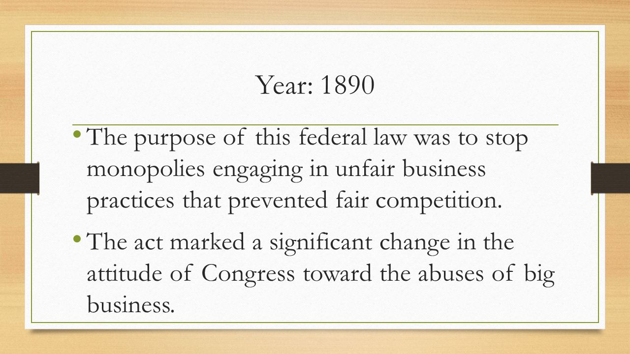 Year: 1890 The purpose of this federal law was to stop monopolies engaging in unfair business practices that prevented fair competition.