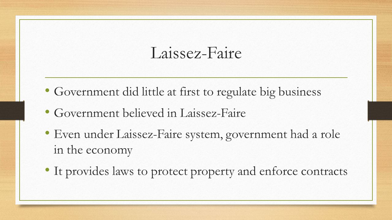 Laissez-Faire Government did little at first to regulate big business Government believed in Laissez-Faire Even under Laissez-Faire system, government had a role in the economy It provides laws to protect property and enforce contracts