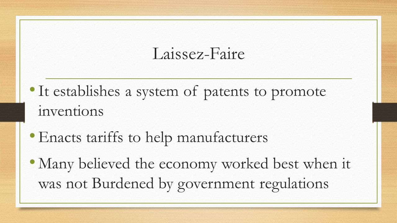 Laissez-Faire It establishes a system of patents to promote inventions Enacts tariffs to help manufacturers Many believed the economy worked best when it was not Burdened by government regulations