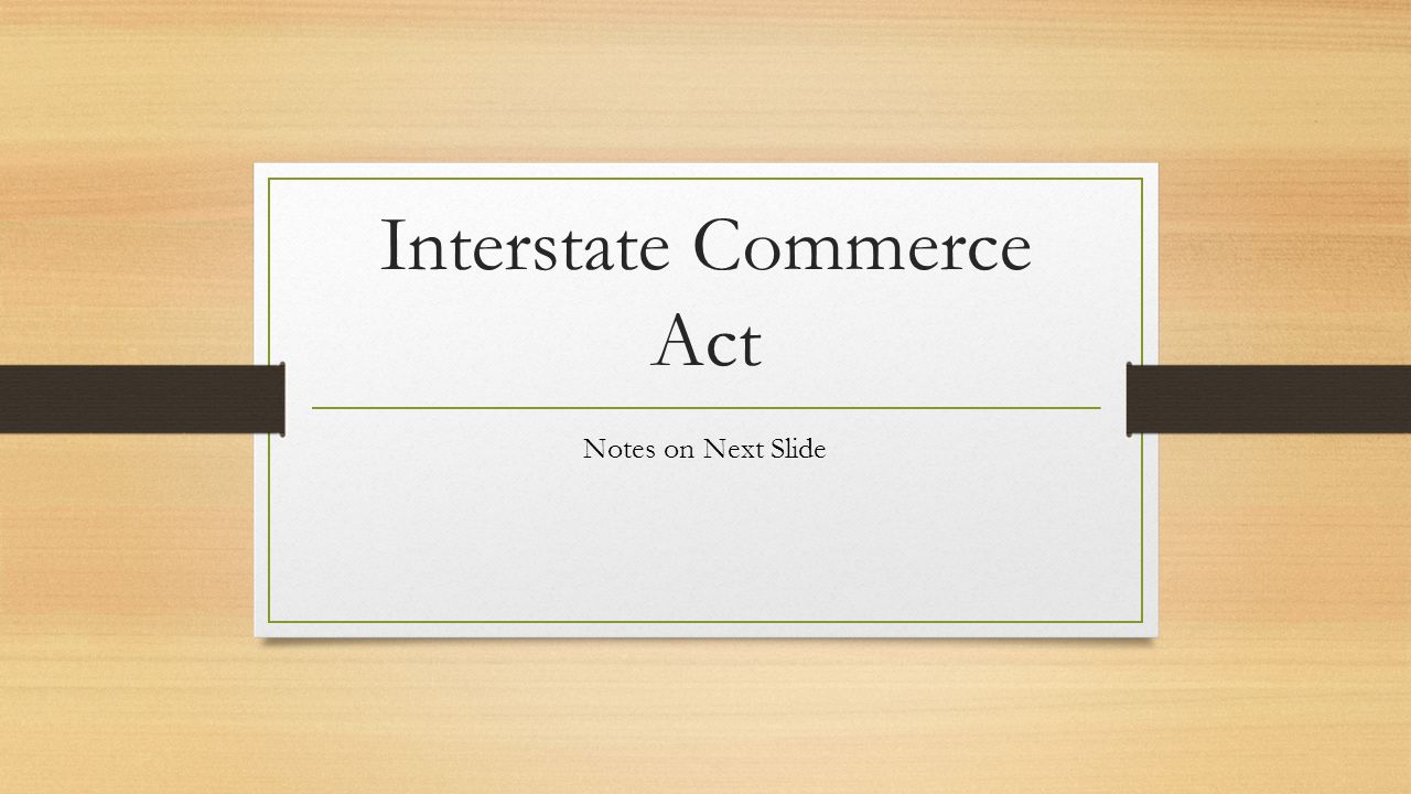 Interstate Commerce Act Notes on Next Slide