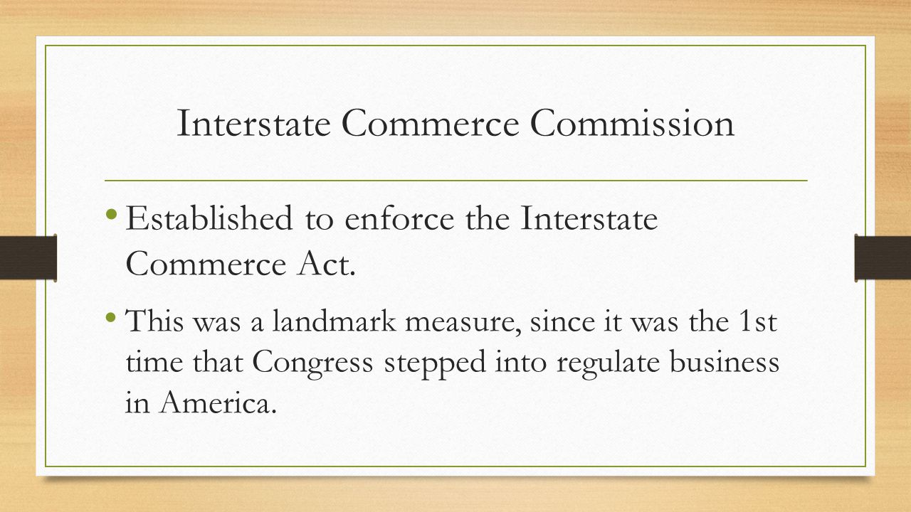 Interstate Commerce Commission Established to enforce the Interstate Commerce Act.