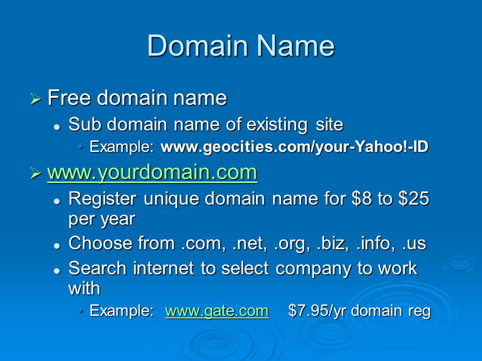 Domain Name  Free domain name Sub domain name of existing site Sub domain name of existing site Example:          Register unique domain name for $8 to $25 per year Register unique domain name for $8 to $25 per year Choose from.com,.net,.org,.biz,.info,.us Choose from.com,.net,.org,.biz,.info,.us Search internet to select company to work with Search internet to select company to work with Example:   $7.95/yr domain regExample:   $7.95/yr domain regwww.gate.com