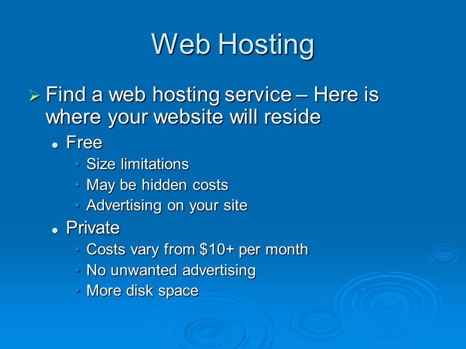 Web Hosting  Find a web hosting service – Here is where your website will reside Free Free Size limitationsSize limitations May be hidden costsMay be hidden costs Advertising on your siteAdvertising on your site Private Private Costs vary from $10+ per monthCosts vary from $10+ per month No unwanted advertisingNo unwanted advertising More disk spaceMore disk space
