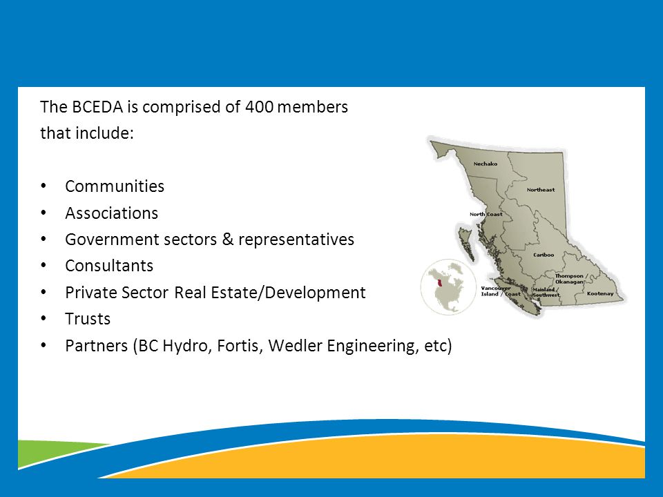 The BCEDA is comprised of 400 members that include: Communities Associations Government sectors & representatives Consultants Private Sector Real Estate/Development Trusts Partners (BC Hydro, Fortis, Wedler Engineering, etc)