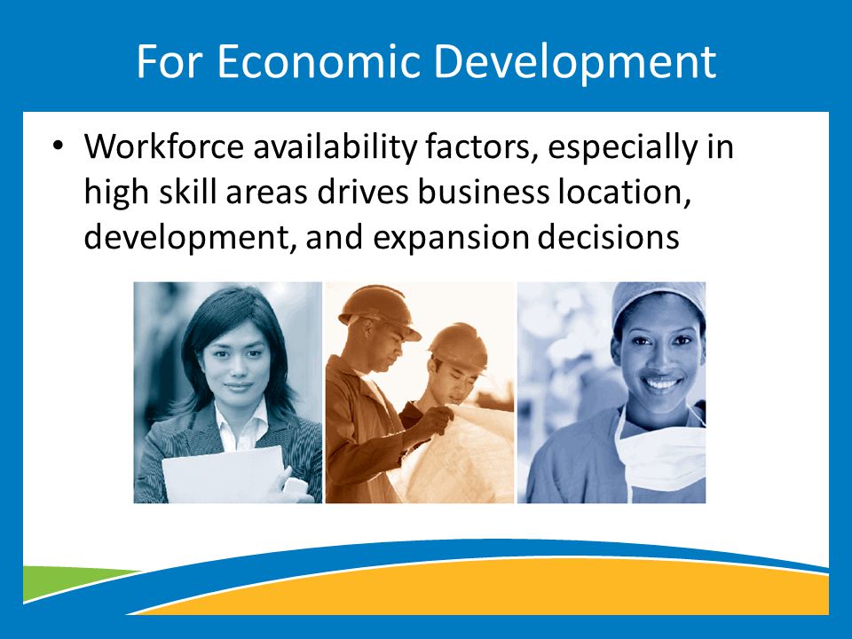 Workforce availability factors, especially in high skill areas drives business location, development, and expansion decisions For Economic Development