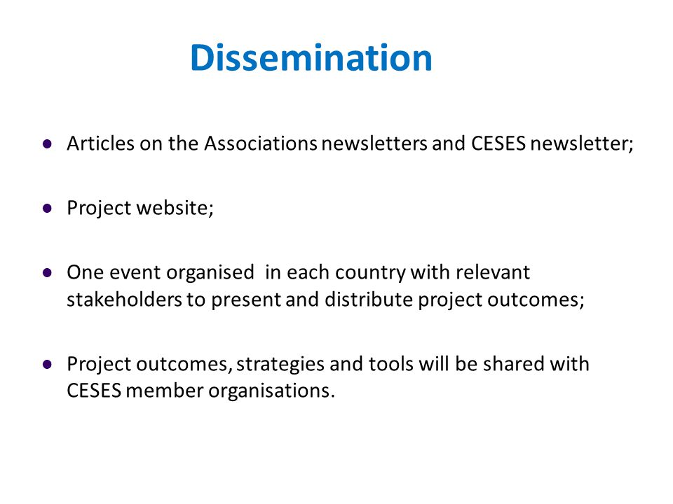 Dissemination Articles on the Associations newsletters and CESES newsletter; Project website; One event organised in each country with relevant stakeholders to present and distribute project outcomes; Project outcomes, strategies and tools will be shared with CESES member organisations.